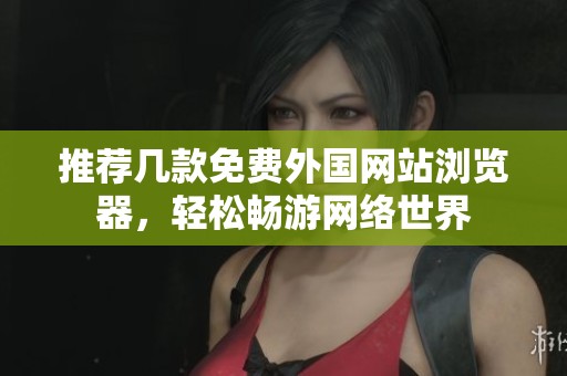 推荐几款免费外国网站浏览器，轻松畅游网络世界