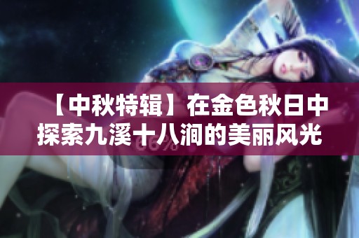 【中秋特辑】在金色秋日中探索九溪十八涧的美丽风光与文化魅力