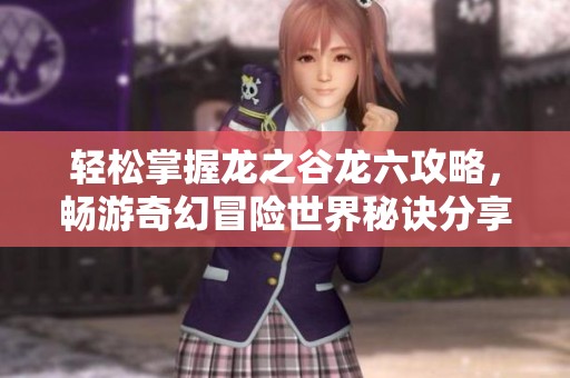 轻松掌握龙之谷龙六攻略，畅游奇幻冒险世界秘诀分享