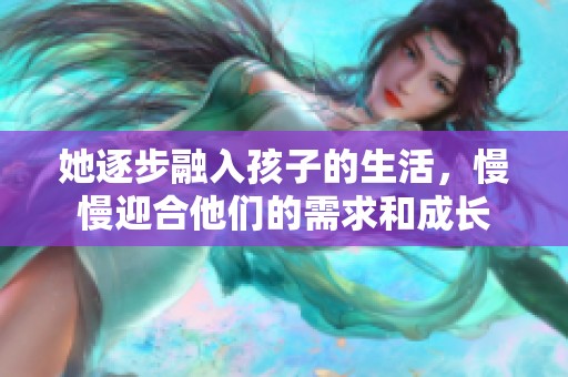 她逐步融入孩子的生活，慢慢迎合他们的需求和成长