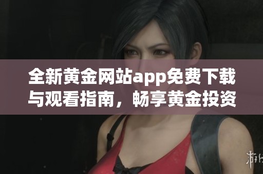 全新黄金网站app免费下载与观看指南，畅享黄金投资乐趣