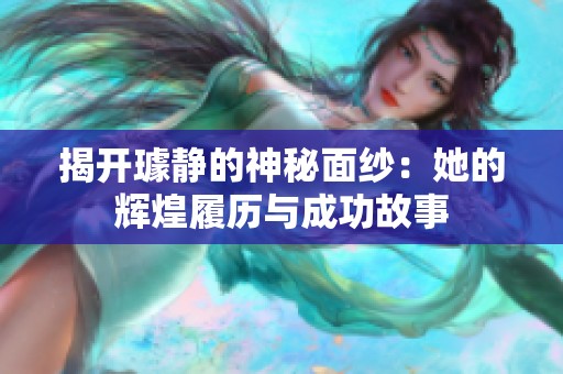 揭开璩静的神秘面纱：她的辉煌履历与成功故事