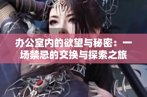 办公室内的欲望与秘密：一场禁忌的交换与探索之旅