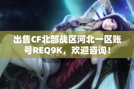 出售CF北部战区河北一区账号REQ9K，欢迎咨询！