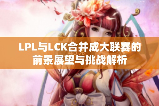 LPL与LCK合并成大联赛的前景展望与挑战解析
