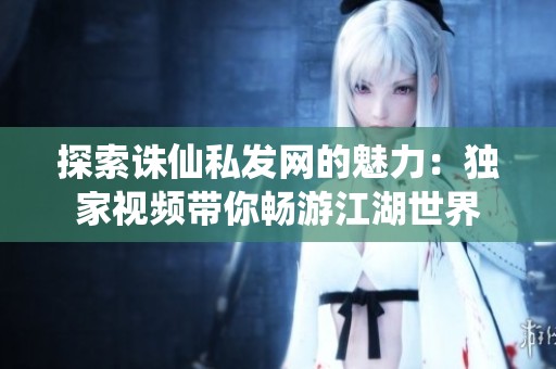 探索诛仙私发网的魅力：独家视频带你畅游江湖世界