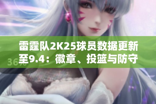 雷霆队2K25球员数据更新至9.4：徽章、投篮与防守解析