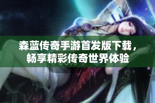 森蓝传奇手游首发版下载，畅享精彩传奇世界体验