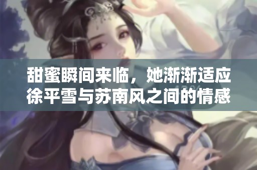 甜蜜瞬间来临，她渐渐适应徐平雪与苏南风之间的情感转变