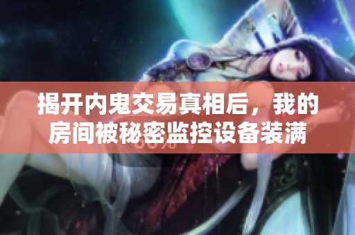 揭开内鬼交易真相后，我的房间被秘密监控设备装满