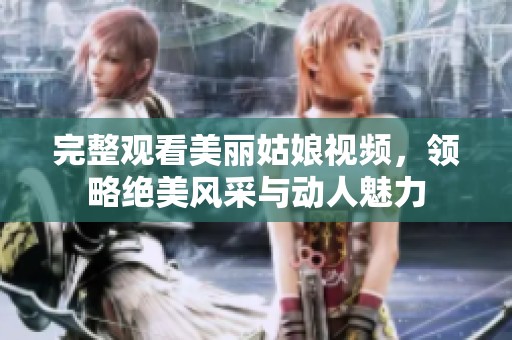 完整观看美丽姑娘视频，领略绝美风采与动人魅力
