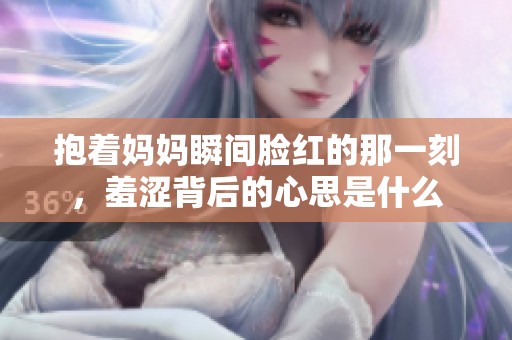 抱着妈妈瞬间脸红的那一刻，羞涩背后的心思是什么