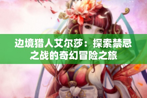边境猎人艾尔莎：探索禁忌之战的奇幻冒险之旅