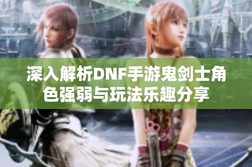 深入解析DNF手游鬼剑士角色强弱与玩法乐趣分享