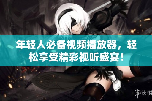 年轻人必备视频播放器，轻松享受精彩视听盛宴！