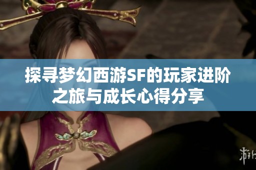 探寻梦幻西游SF的玩家进阶之旅与成长心得分享