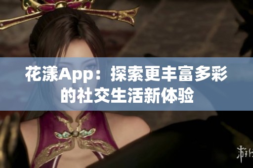 花漾App：探索更丰富多彩的社交生活新体验