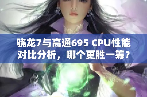 骁龙7与高通695 CPU性能对比分析，哪个更胜一筹？