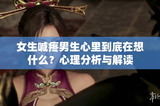女生喊疼男生心里到底在想什么？心理分析与解读