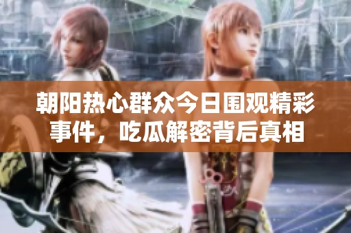 朝阳热心群众今日围观精彩事件，吃瓜解密背后真相