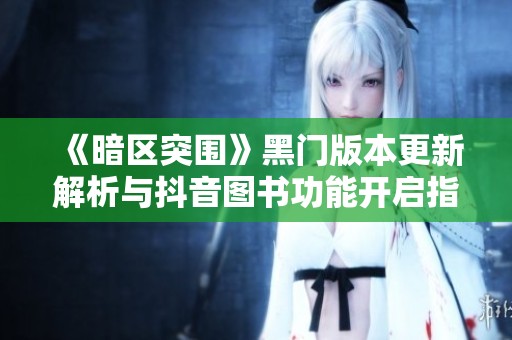 《暗区突围》黑门版本更新解析与抖音图书功能开启指南