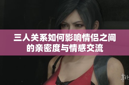 三人关系如何影响情侣之间的亲密度与情感交流