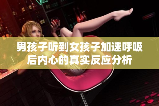 男孩子听到女孩子加速呼吸后内心的真实反应分析