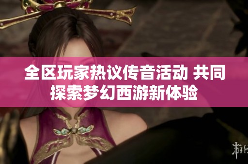 全区玩家热议传音活动 共同探索梦幻西游新体验