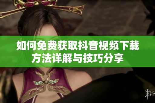 如何免费获取抖音视频下载方法详解与技巧分享