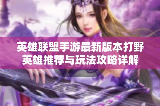 英雄联盟手游最新版本打野英雄推荐与玩法攻略详解