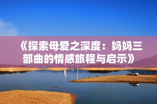 《探索母爱之深度：妈妈三部曲的情感旅程与启示》