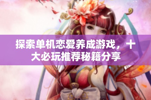 探索单机恋爱养成游戏，十大必玩推荐秘籍分享
