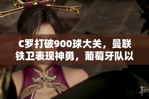 C罗打破900球大关，曼联铁卫表现神勇，葡萄牙队以21逆转胜利