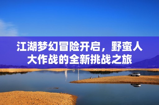 江湖梦幻冒险开启，野蛮人大作战的全新挑战之旅