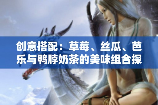 创意搭配：草莓、丝瓜、芭乐与鸭脖奶茶的美味组合探索