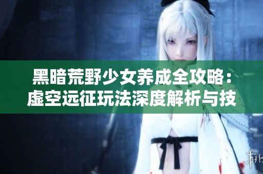 黑暗荒野少女养成全攻略：虚空远征玩法深度解析与技巧分享