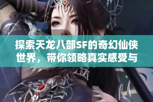探索天龙八部SF的奇幻仙侠世界，带你领略真实感受与乐趣