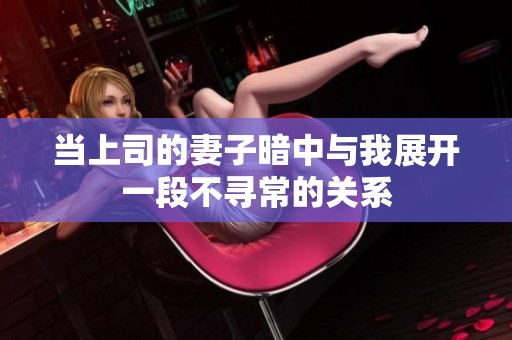 当上司的妻子暗中与我展开一段不寻常的关系