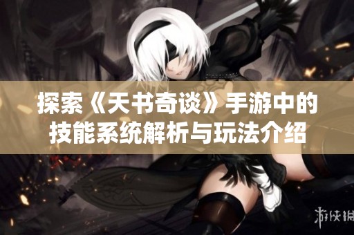 探索《天书奇谈》手游中的技能系统解析与玩法介绍