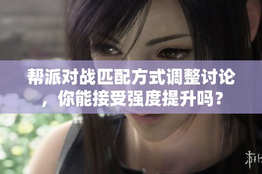 帮派对战匹配方式调整讨论，你能接受强度提升吗？