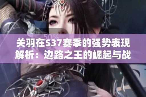 关羽在S37赛季的强势表现解析：边路之王的崛起与战斗技巧揭秘