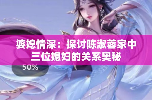 婆媳情深：探讨陈淑蓉家中三位媳妇的关系奥秘