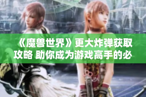 《魔兽世界》更大炸弹获取攻略 助你成为游戏高手的必备秘籍