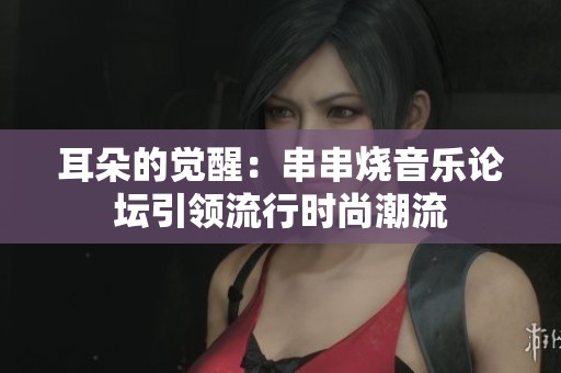 耳朵的觉醒：串串烧音乐论坛引领流行时尚潮流