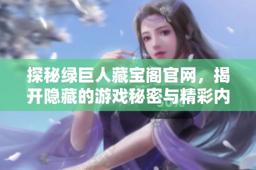 探秘绿巨人藏宝阁官网，揭开隐藏的游戏秘密与精彩内容