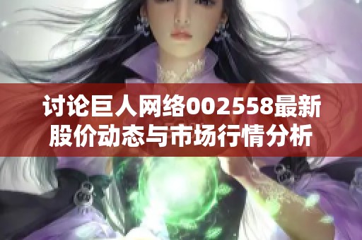 讨论巨人网络002558最新股价动态与市场行情分析