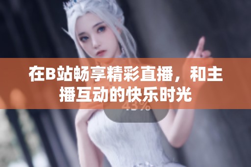 在B站畅享精彩直播，和主播互动的快乐时光