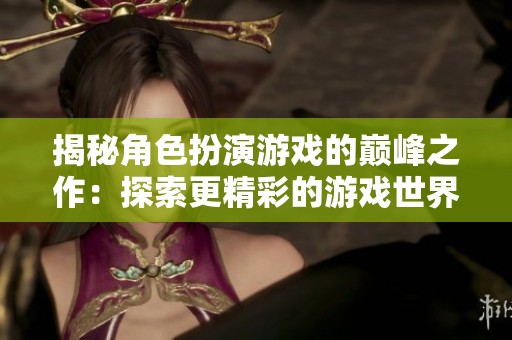 揭秘角色扮演游戏的巅峰之作：探索更精彩的游戏世界
