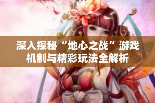 深入探秘“地心之战”游戏机制与精彩玩法全解析