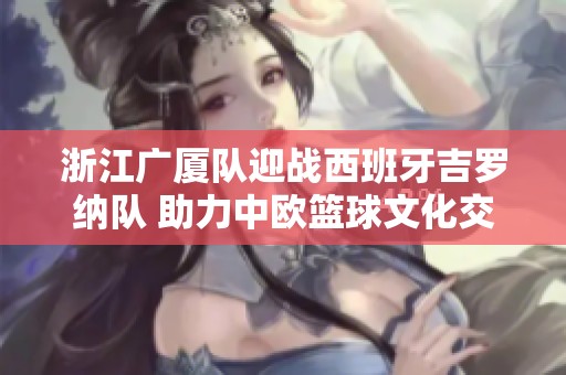 浙江广厦队迎战西班牙吉罗纳队 助力中欧篮球文化交流
